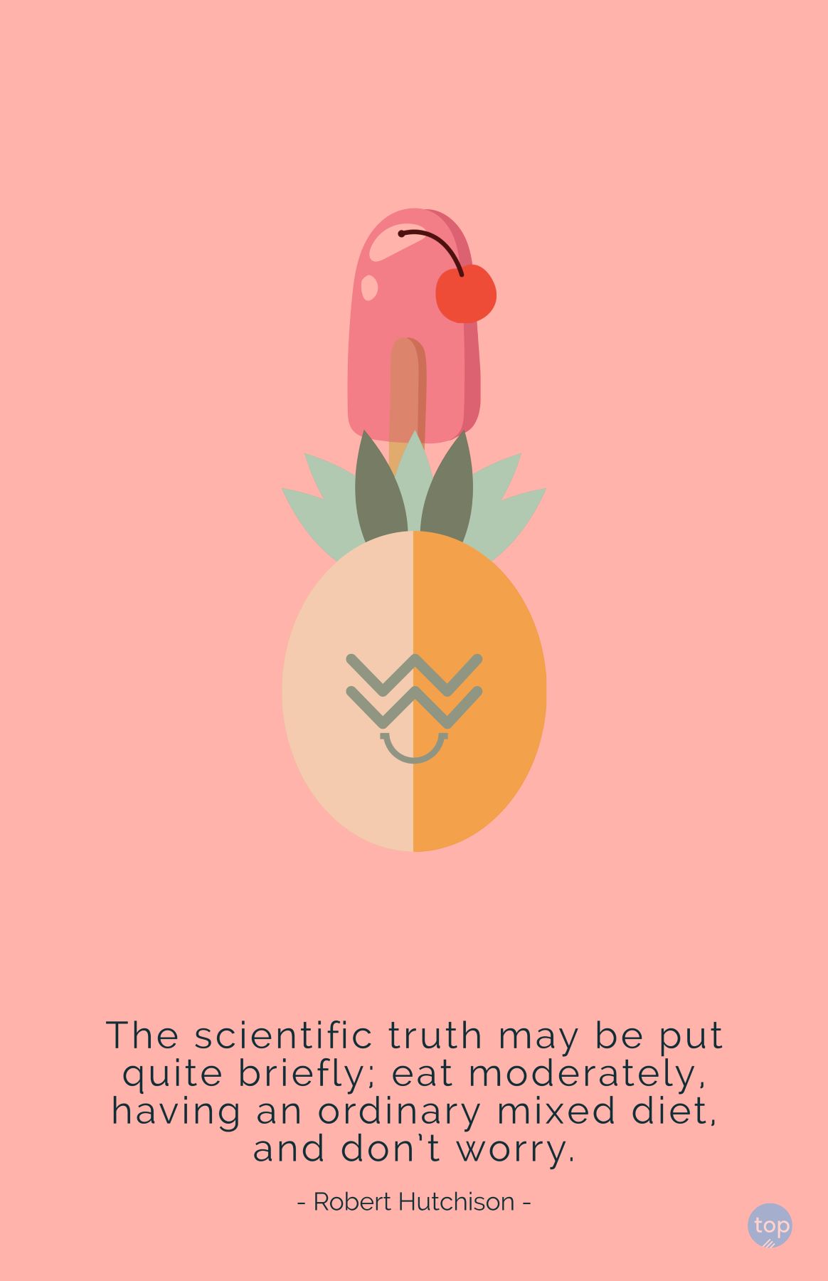 The scientific truth may be put quite briefly; eat moderately, having an ordinary mixed diet, and don’t worry. -Robert Hutchisonquote