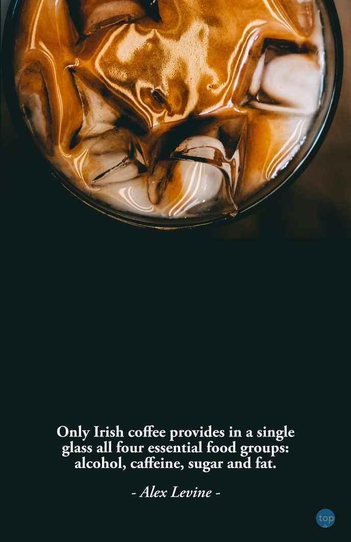 Only Irish coffee provides in a single glass all four essential food groups: alcohol, caffeine, sugar and fat. - Alex Levinequote