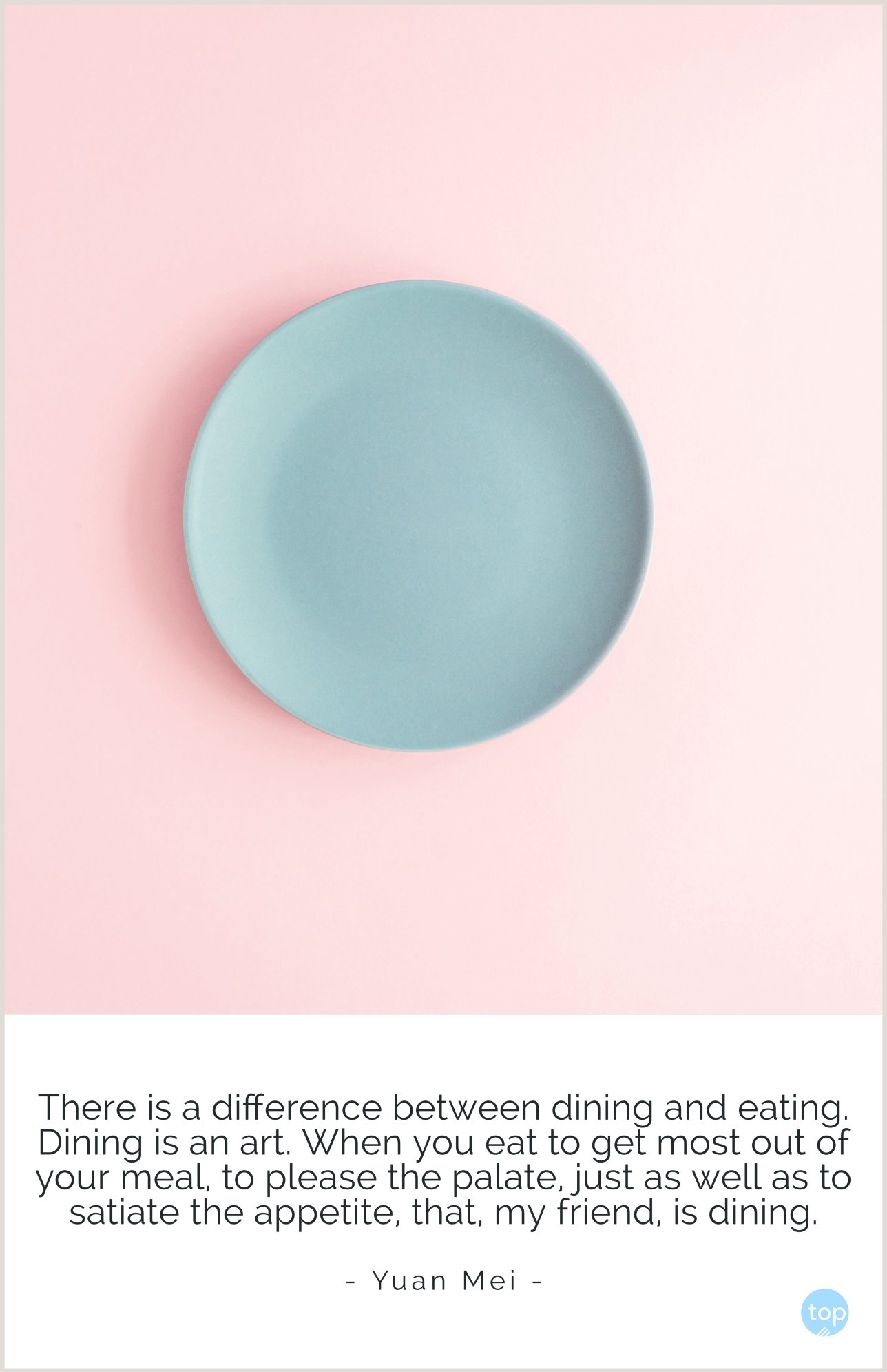 There is a difference between dining and eating. Dining is an art. When you eat to get most out of your meal, to please the palate, just as well as to satiate the appetite, that, my friend, is dining.― Yuan Meiquote