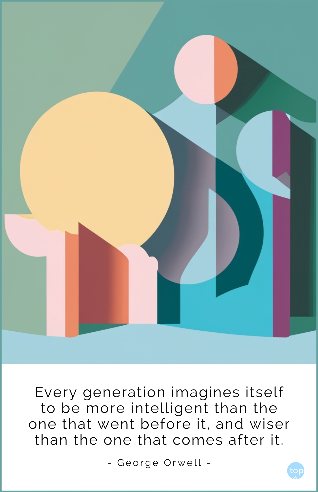 Every generation imagines itself to be more intelligent than the one that went before it, and wiser than the one that comes after it.― George Orwellquote