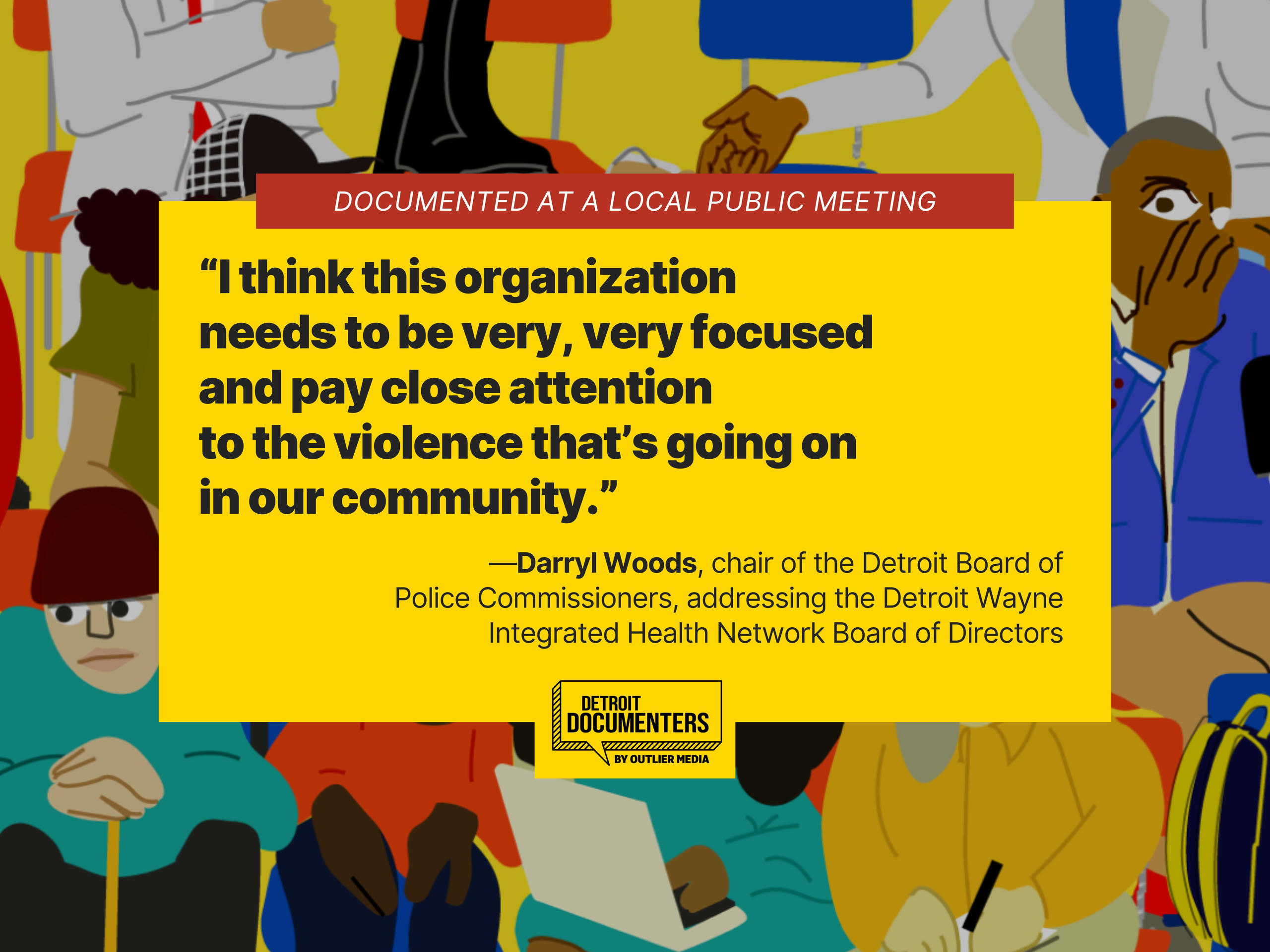 “I think this organization needs to be very, very focused and pay close attention to the violence that’s going on in our community.” —Darryl Woods, chair of the Detroit Board of Police Commissioners, addressing the Detroit Wayne Integrated Health Network Board of Directors.