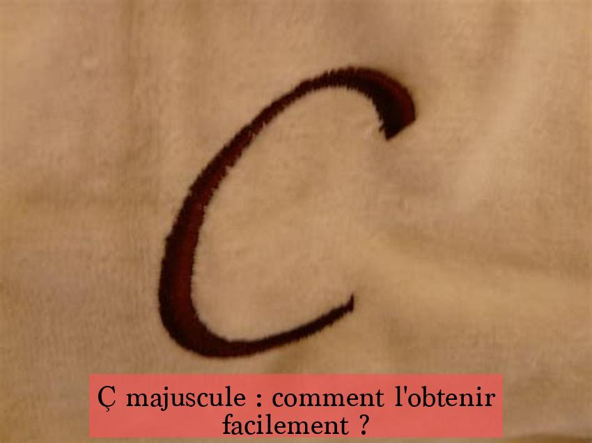 Ç majuscule : comment l'obtenir facilement ?