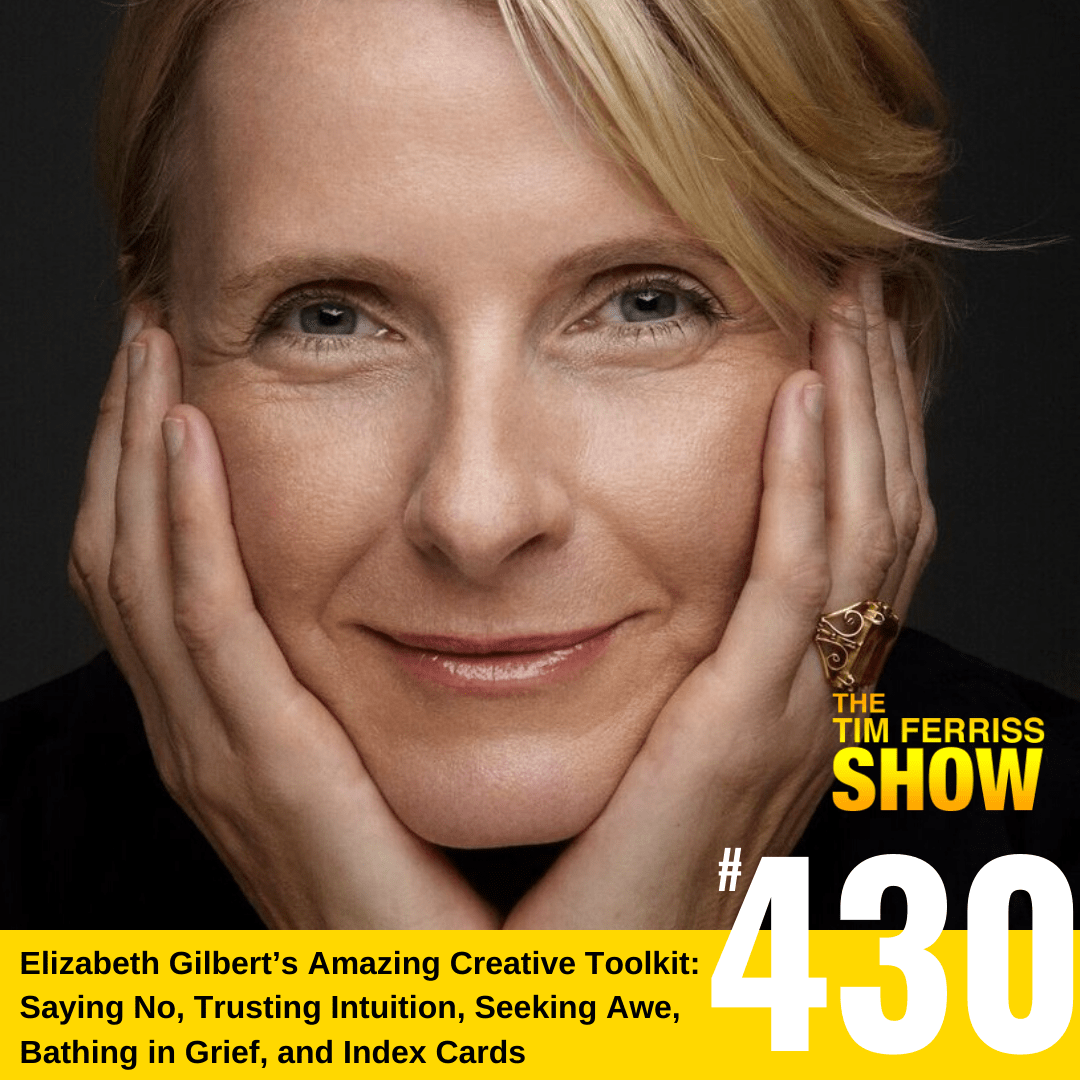 The Tim Ferriss Show Transcripts — Elizabeth Gilbert’s Creative Path: Saying No, Trusting Your Intuition, Index Cards, Integrity Checks, Grief, Awe, and Much More (#430)