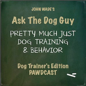 John Wade's Ask The Dog Guy Pretty Much Just Dog Training & Behavior Dog Trainer's Edition Pawdcast - Podcast