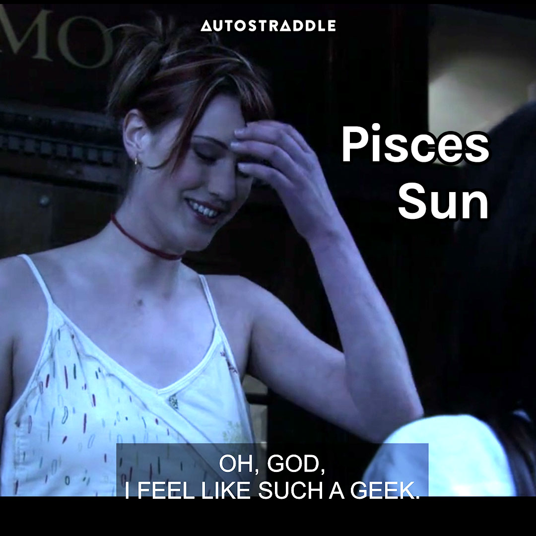 Pisces Sun: Lara, touching her forehead in embarrassment “Oh, god, I feel like such a geek.