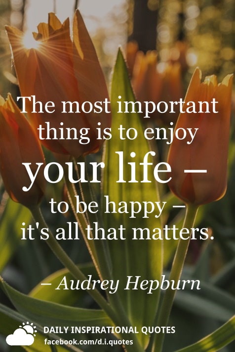 The Most Important Thing Is To Enjoy Your Life To Be Happy It S All That Matters