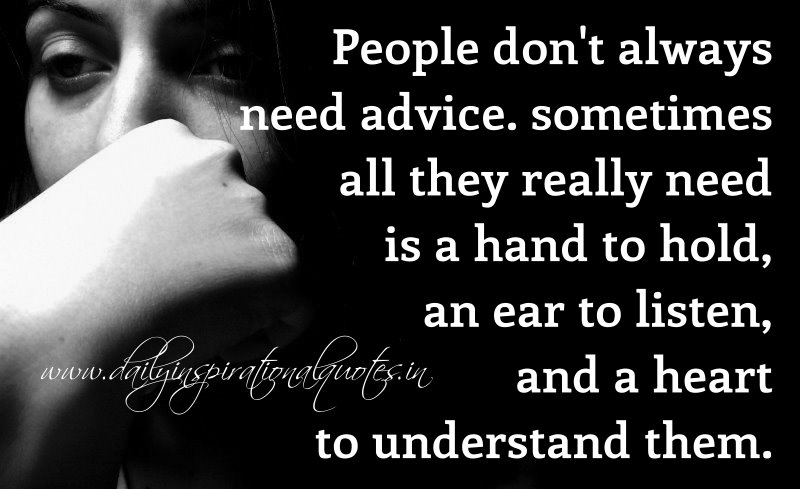 People Don T Always Need Advice Sometimes All They Really Need Is A Hand To Hold An Ear To Listen And A Heart To Understand Them Relationship Quotes