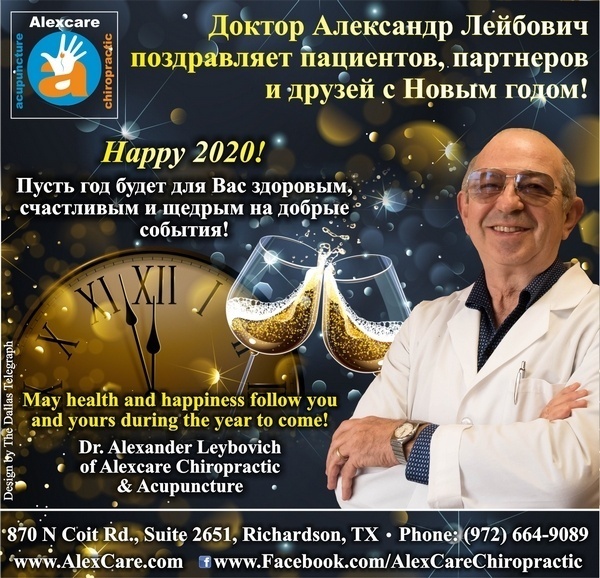 Happy 2020! Доктор Александр Лейбович поздравляет пациентов, партнеров и друзей с Новым 2020! Пусть год будет для Вас будет здоровым, счастливым и щедрым на добрые события! May health and happiness follow you and yours during the year to come! Dr. Alexander Leybovich of Alexcare Chiropractic & Acupuncture 870 N Coit Rd., Suite 2651, Richardson, TX Phone: (972) 664-9089 www.AlexCare.com www.Facebook.com/AlexCareChiropractic