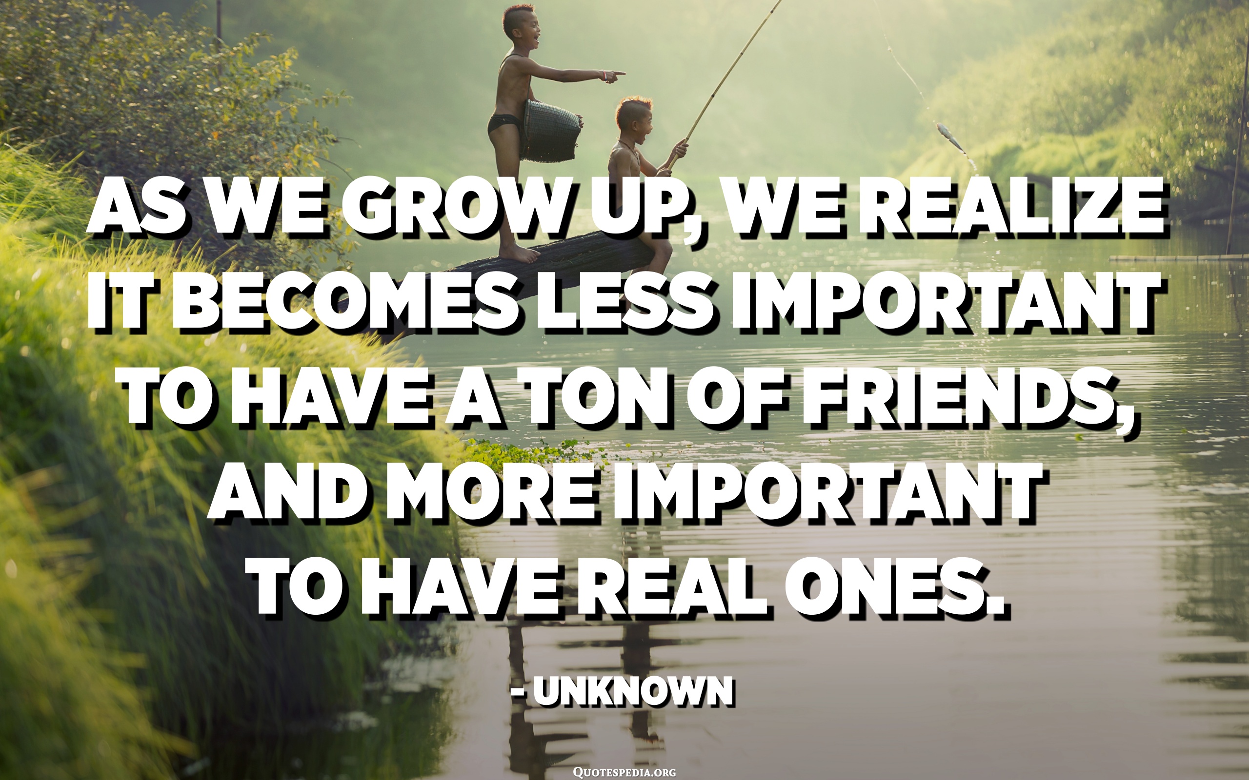 As We Grow Up We Realize It Becomes Less Important To Have A Ton Of Friends And More Important To Have Real Ones Unknown Quotespedia Org