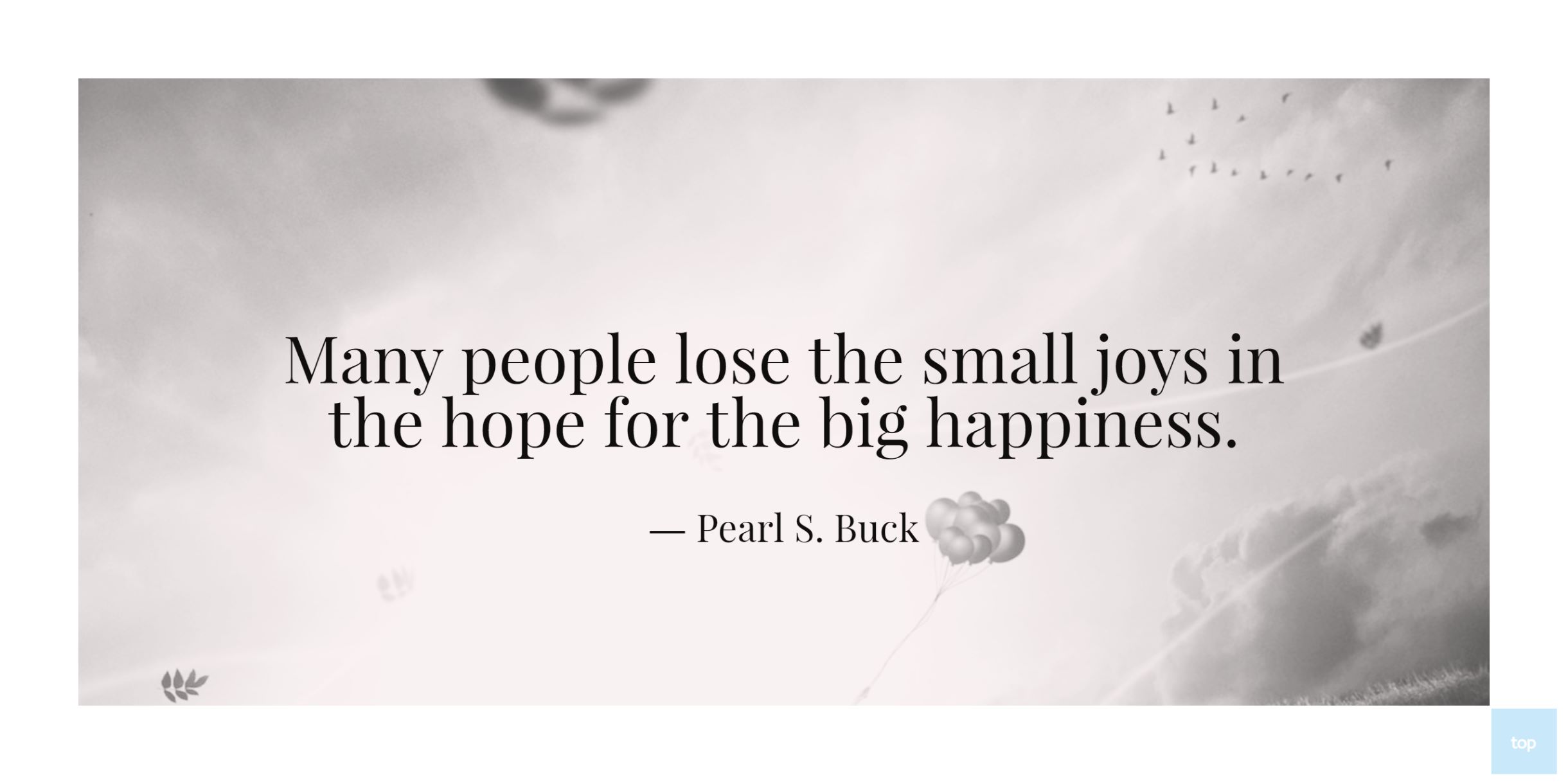 Many people lose the small joys in the hope for the big happiness.Pearl S. Buck