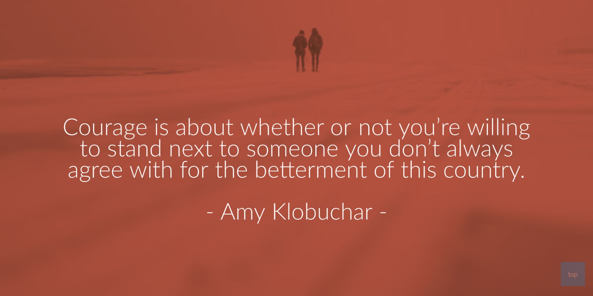 Courage is about whether or not you're willing to stand next to someone you don't always agree with for the betterment of the country. - Amy Klobuchar  quote
