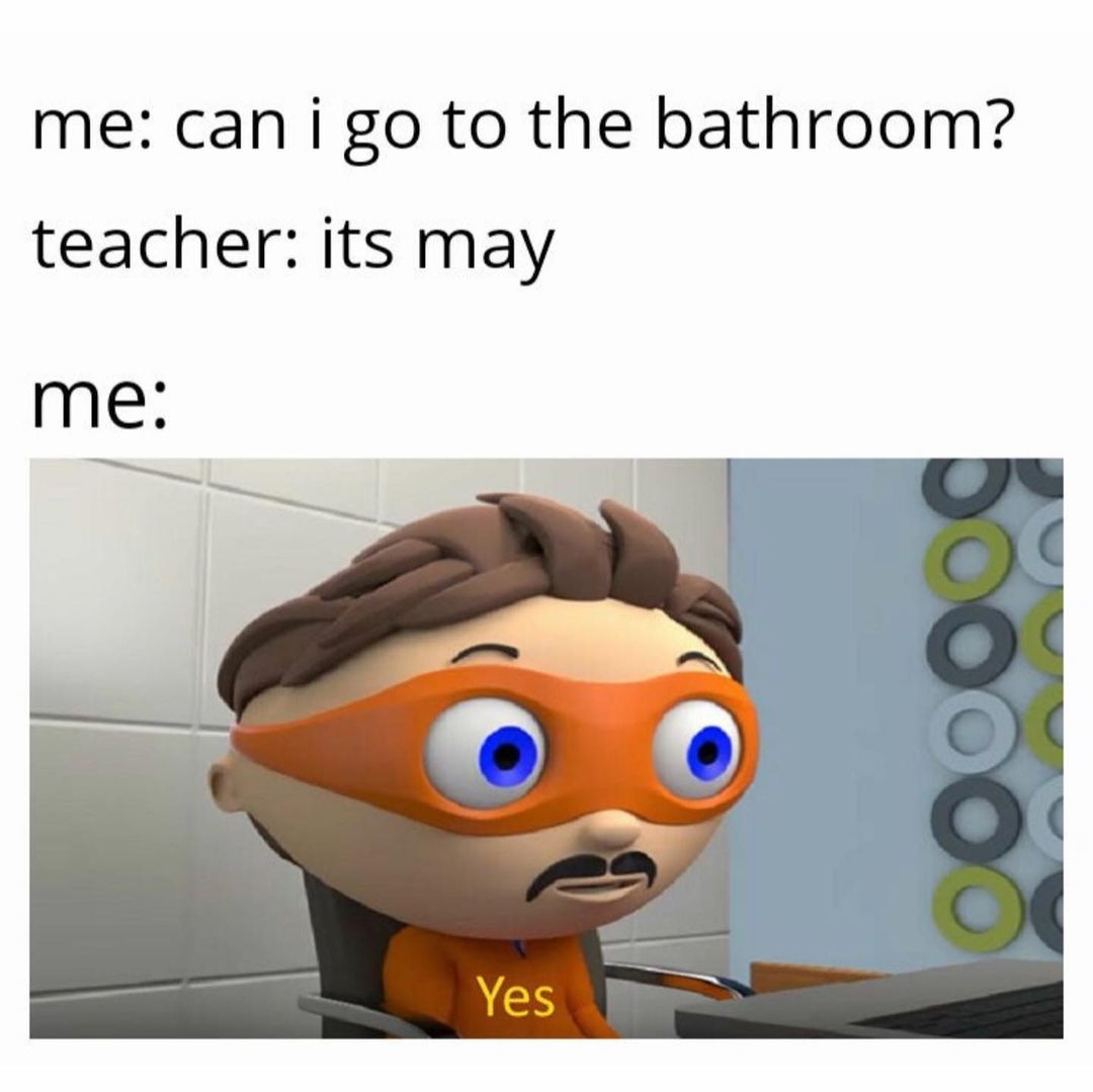 Me Can I go to the bathroom? Teacher its may. Me Yes. Funny