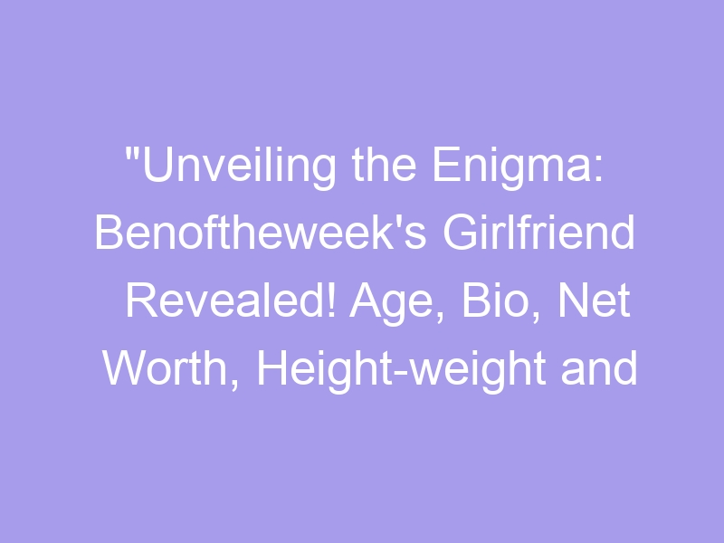 "Unveiling the Enigma Benoftheweek's Girlfriend Revealed! Age, Bio