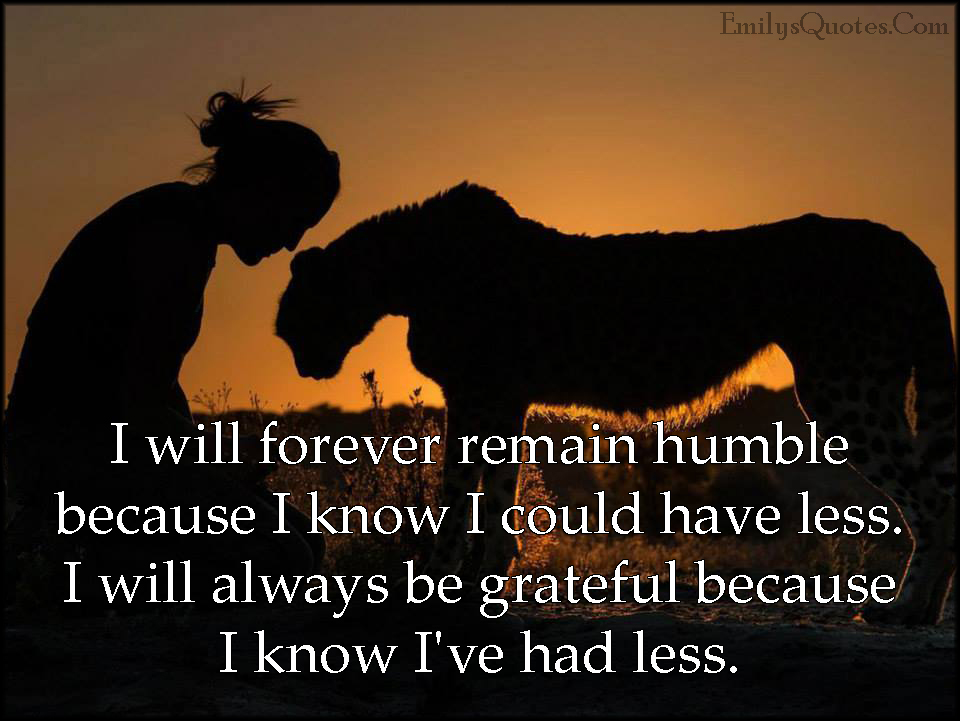 I will forever remain humble because I know I could have