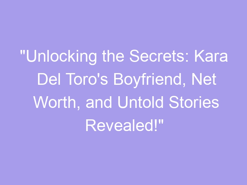 "Unlocking the Secrets Kara Del Toro's Boyfriend, Net Worth, and