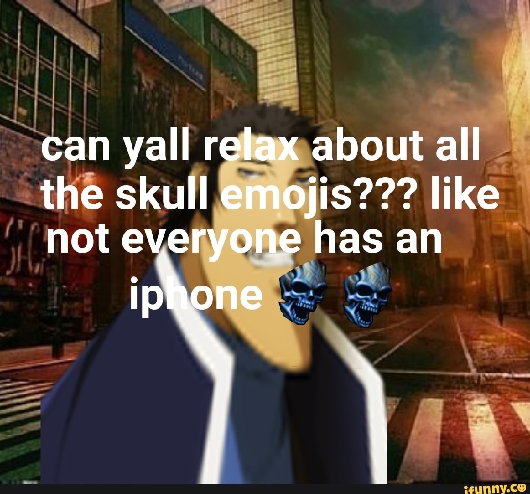 Can yall relax about all the skull emojis??? like not everyone has an