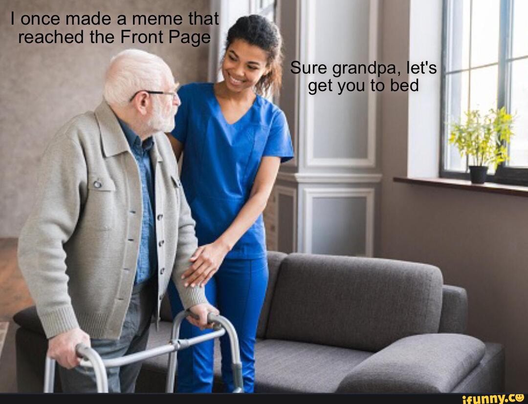I once made a meme that reached the Front Page Sure grandpa, let's get you to bed iFunny