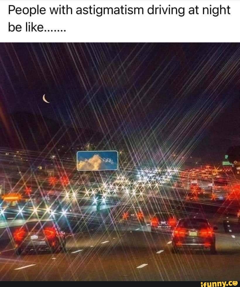 People with astigmatism driving at night be like....... iFunny