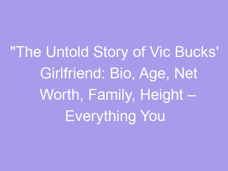 "The Untold Story of Vic Bucks' Girlfriend Bio, Age, Net Worth, Family