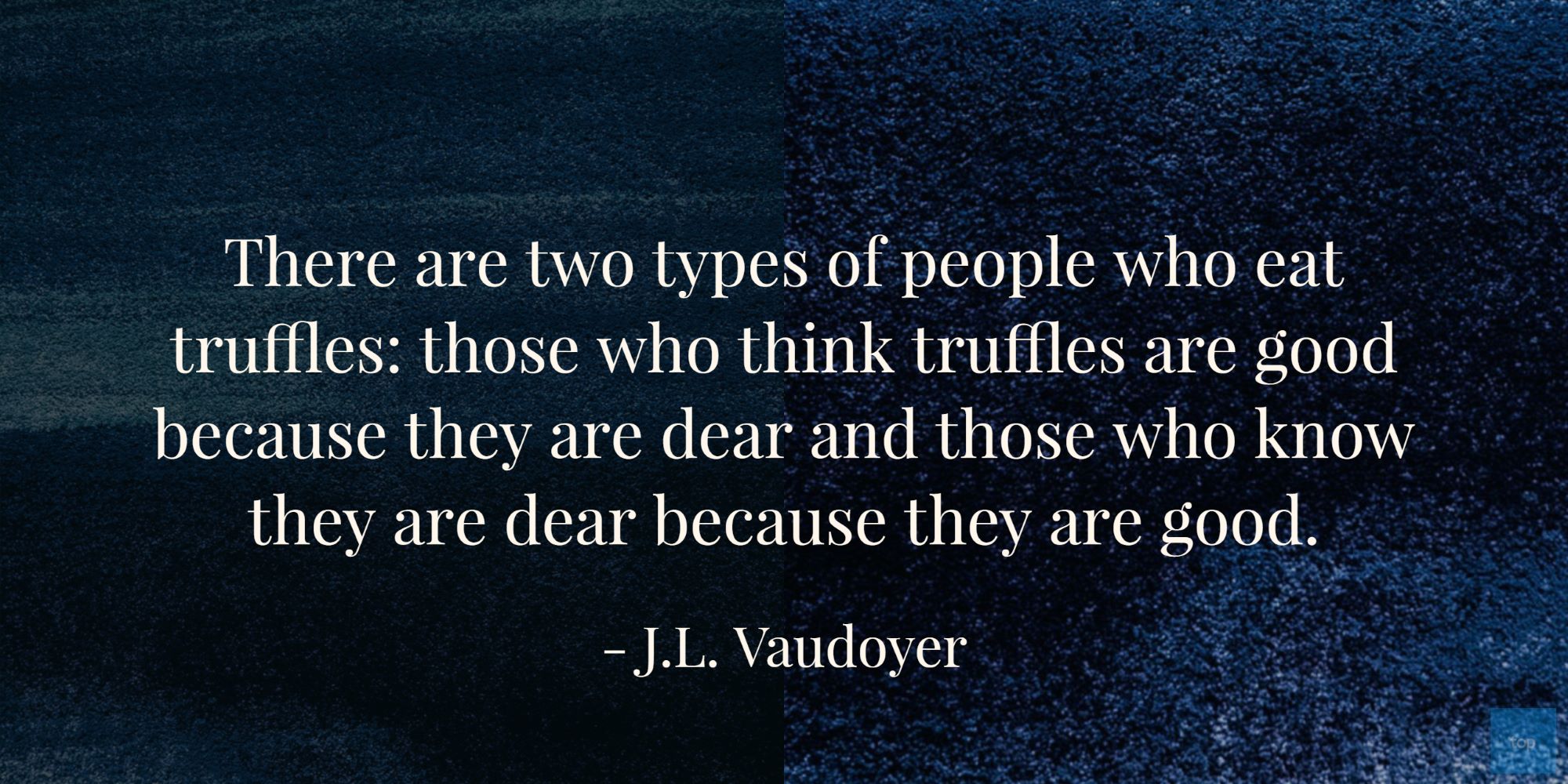 There are two types of people who eat truffles: those who think truffles are good because they are dear and those who know they are dear because they are good.J.L. Vaudoyer quote