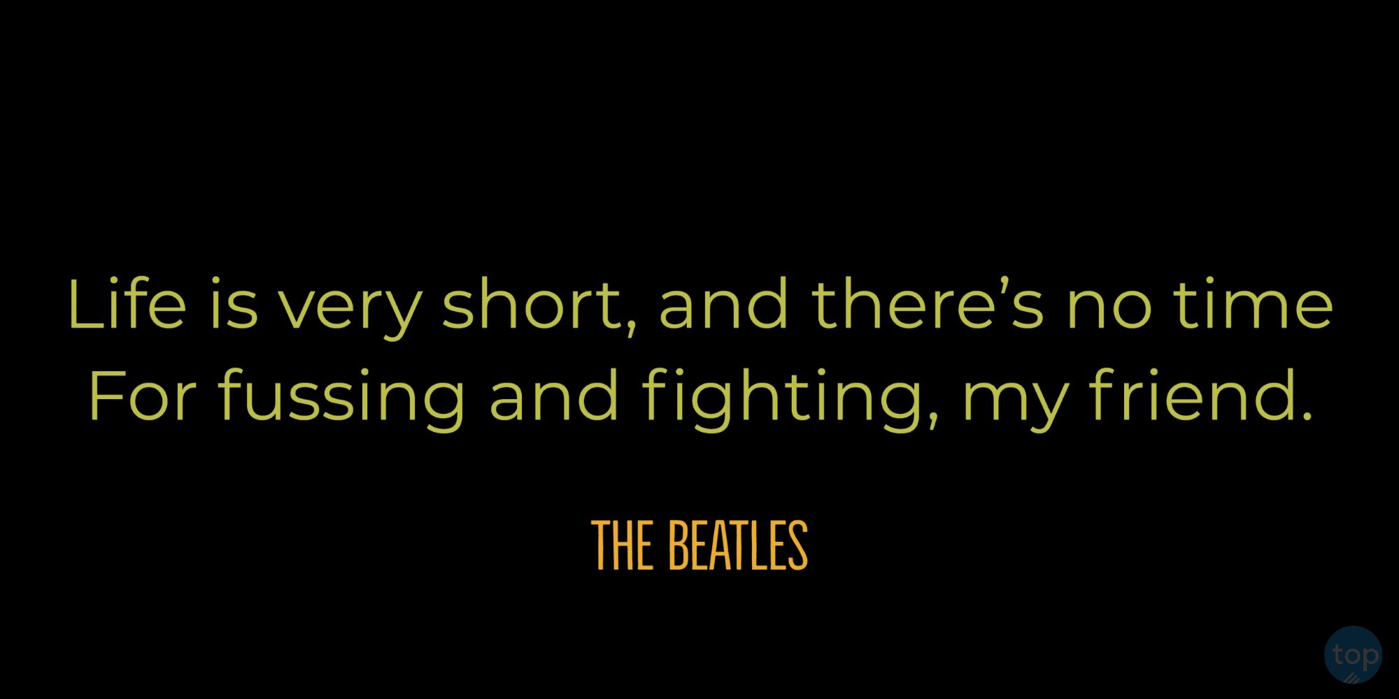 Life is very short, and there's no timeFor fussing and fighting, my friend.The Beatles - We Can Work it Out