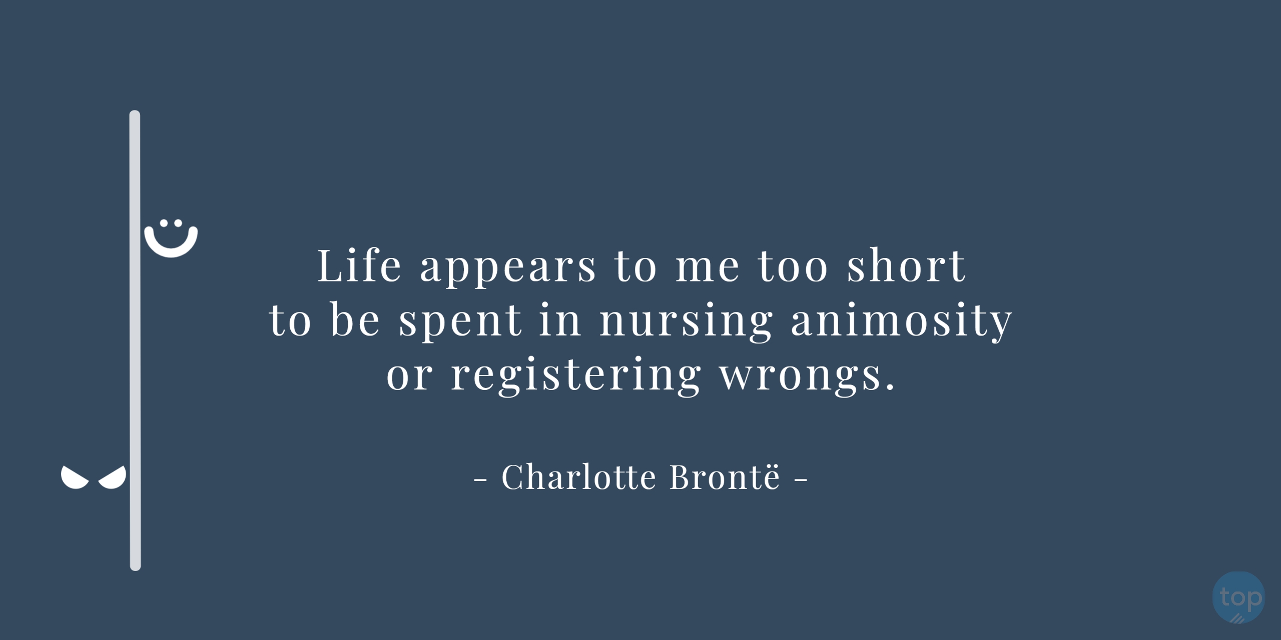 Life appears to me too short to be spent in nursing animosity or registering wrongs.- Charlotte Brontë   uote