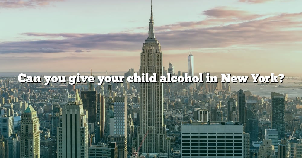 Can You Give Your Child Alcohol In New York? [The Right Answer] 2022