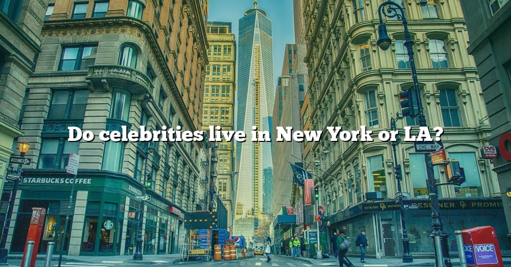 Do Celebrities Live In New York Or LA? [The Right Answer] 2022 TraveliZta