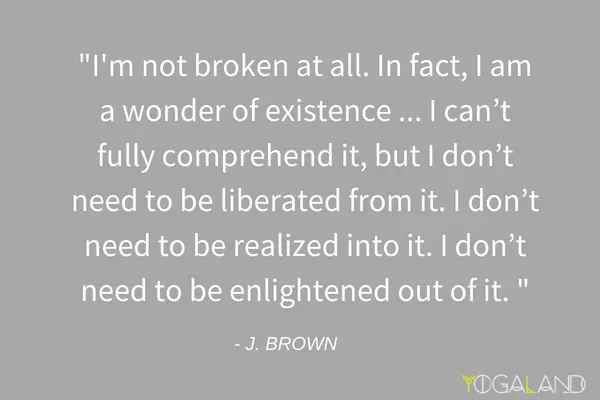 J. Brown quote saying "I'm not broken at all. In fact, I am a wonder of existence... I can't fully comprehend it, but I don't need to be liberated from it. I don't need to be realized into it. I don't need to be enlightened out of it."