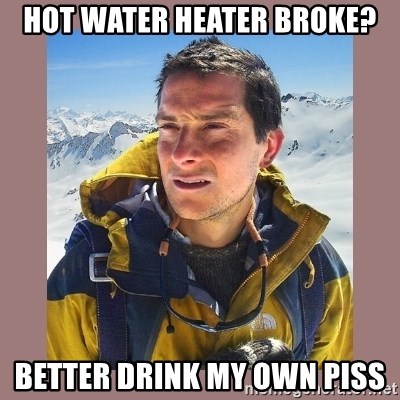 Hot Water Heater Broke Better Drink My Own Piss Bear Grylls
