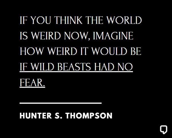 Hunter S Thompson Quotes: If you think the world is weird now, imagine how weird it would be if wild beasts had no fear.