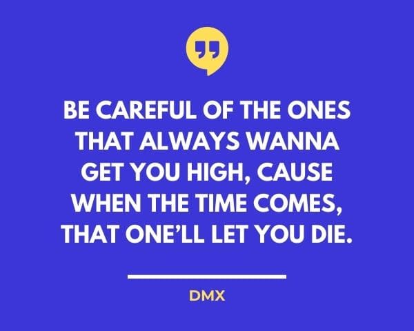 DMX Quotes: Be careful of the ones that always wanna get you high, cause when the time comes, that one’ll let you die.