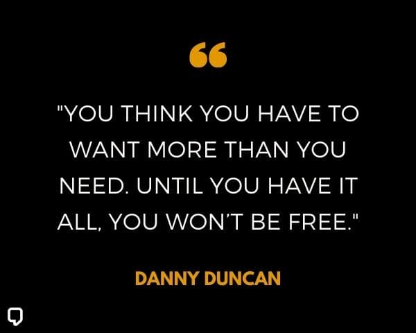 Danny Duncan Quotes: You think you have to want more than you need. Until you have it all, you won't be free.