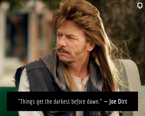 joe dirt inspirational quotes: Things get the darkest before dawn.