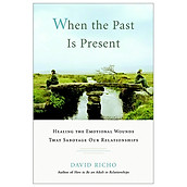 When the Past Is Present Healing the Emotional Wounds that Sabotage our Relationships