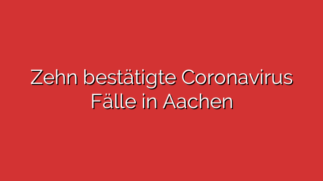 Zehn bestätigte Coronavirus Fälle in Aachen