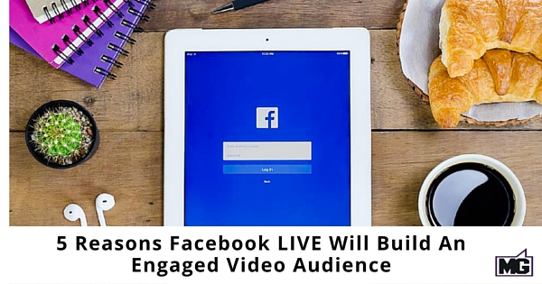 5 Reasons Facebook LIVE Will Build An Engaged Video Audience