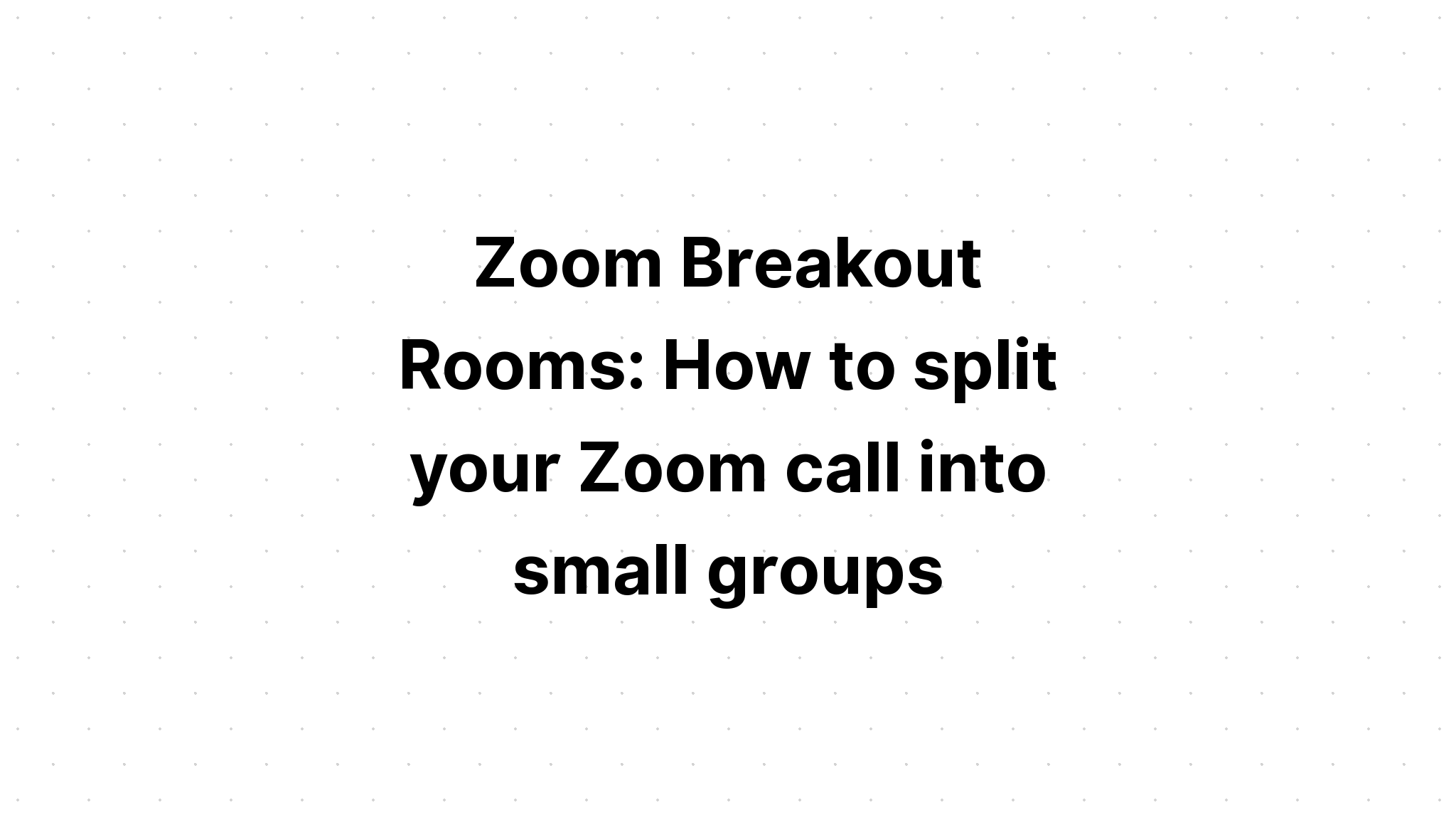 Zoom Breakout Rooms How To Split Your Zoom Call Into Small Groups