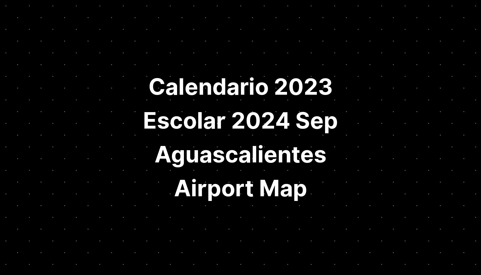 Calendario 2023 Escolar 2024 Sep Aguascalientes Airport Map - IMAGESEE