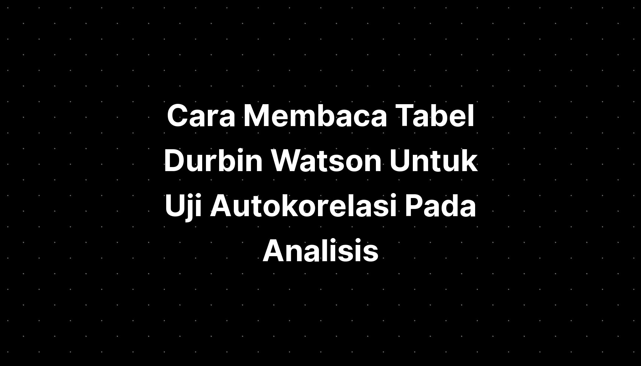 Cara Membaca Tabel Durbin Watson Untuk Uji Autokorelasi Pada Analisis 