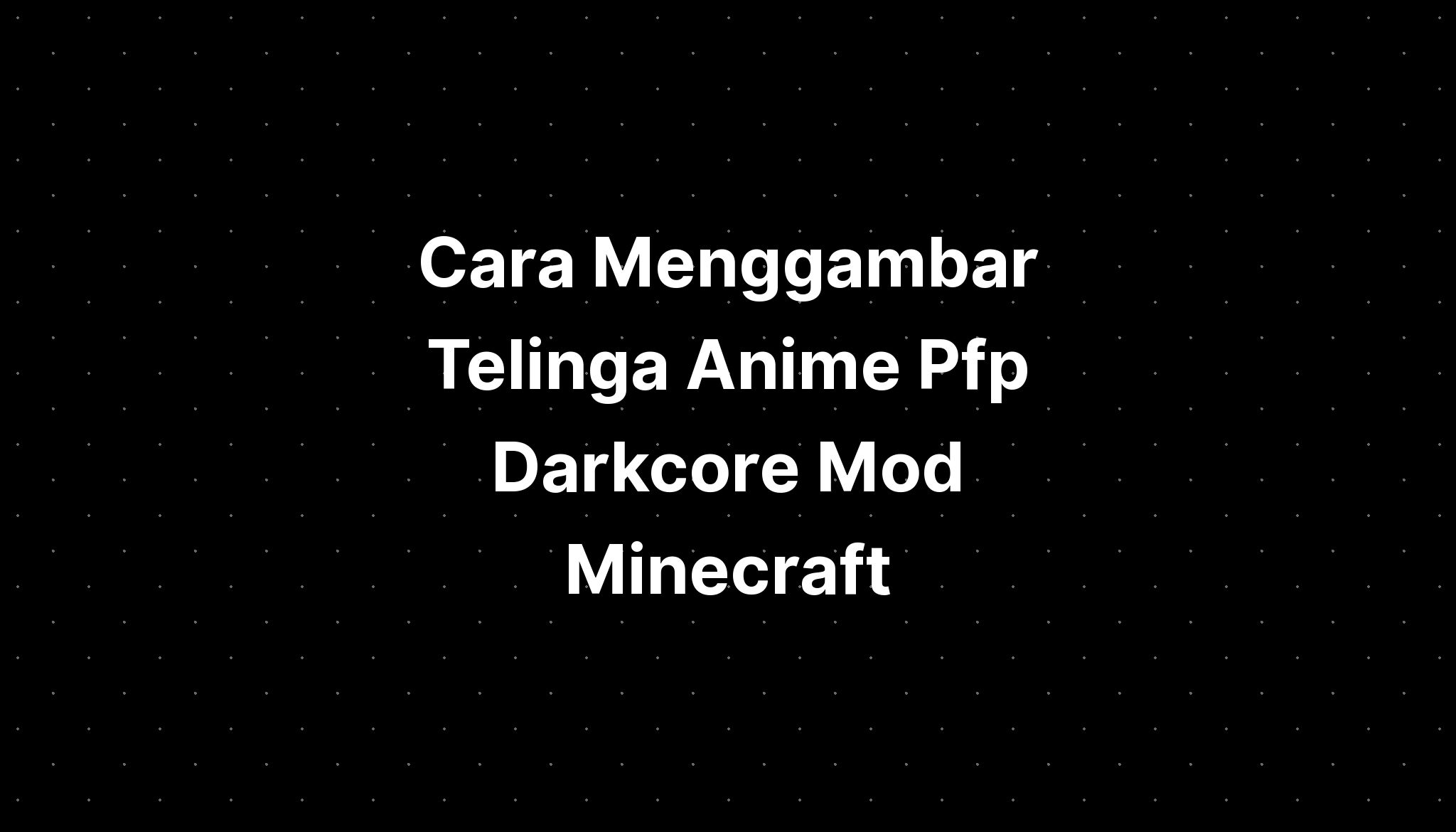 Cara Menggambar Telinga Anime Pfp Darkcore Mod Minecraft - Imagesee