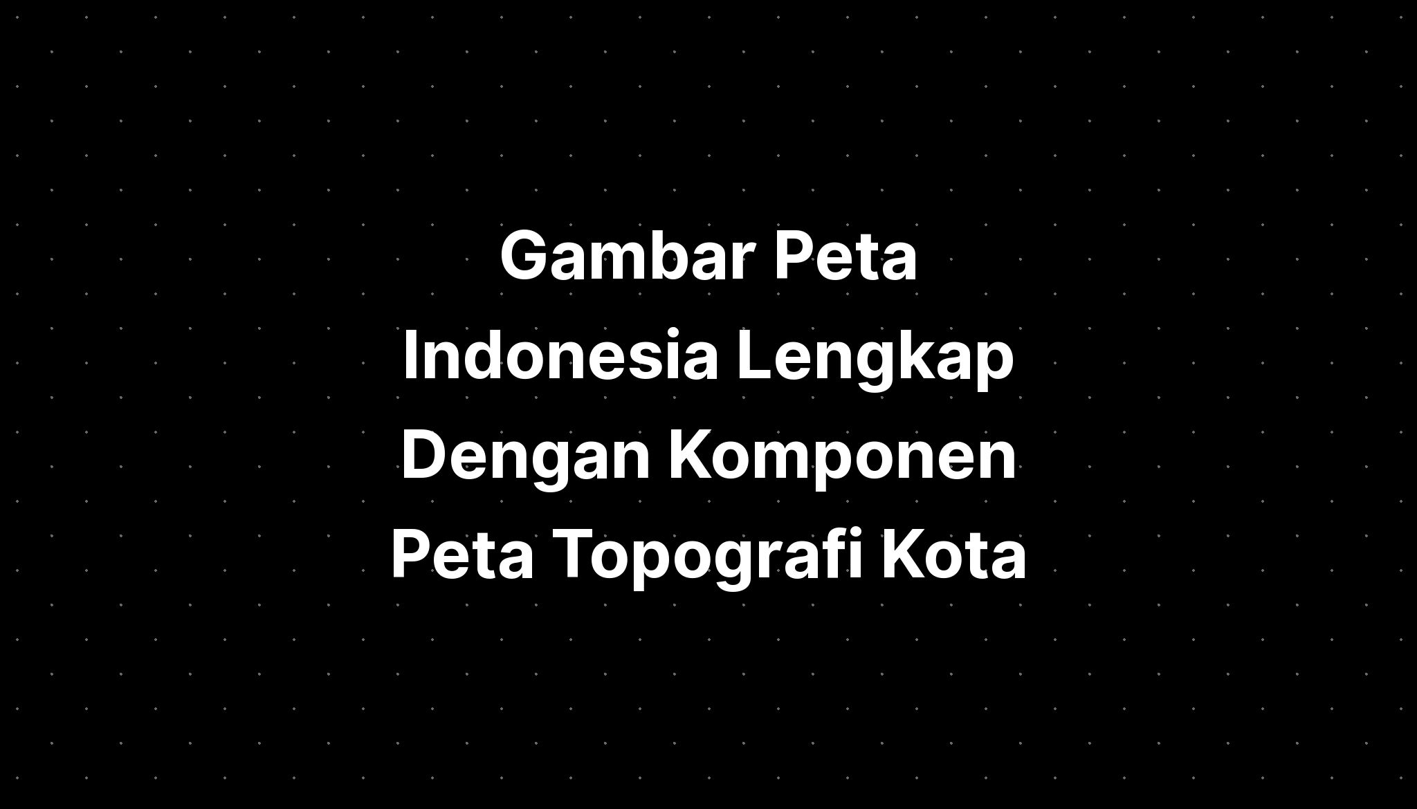 Gambar Peta Indonesia Lengkap Dengan Komponen Peta Topografi Kota ...