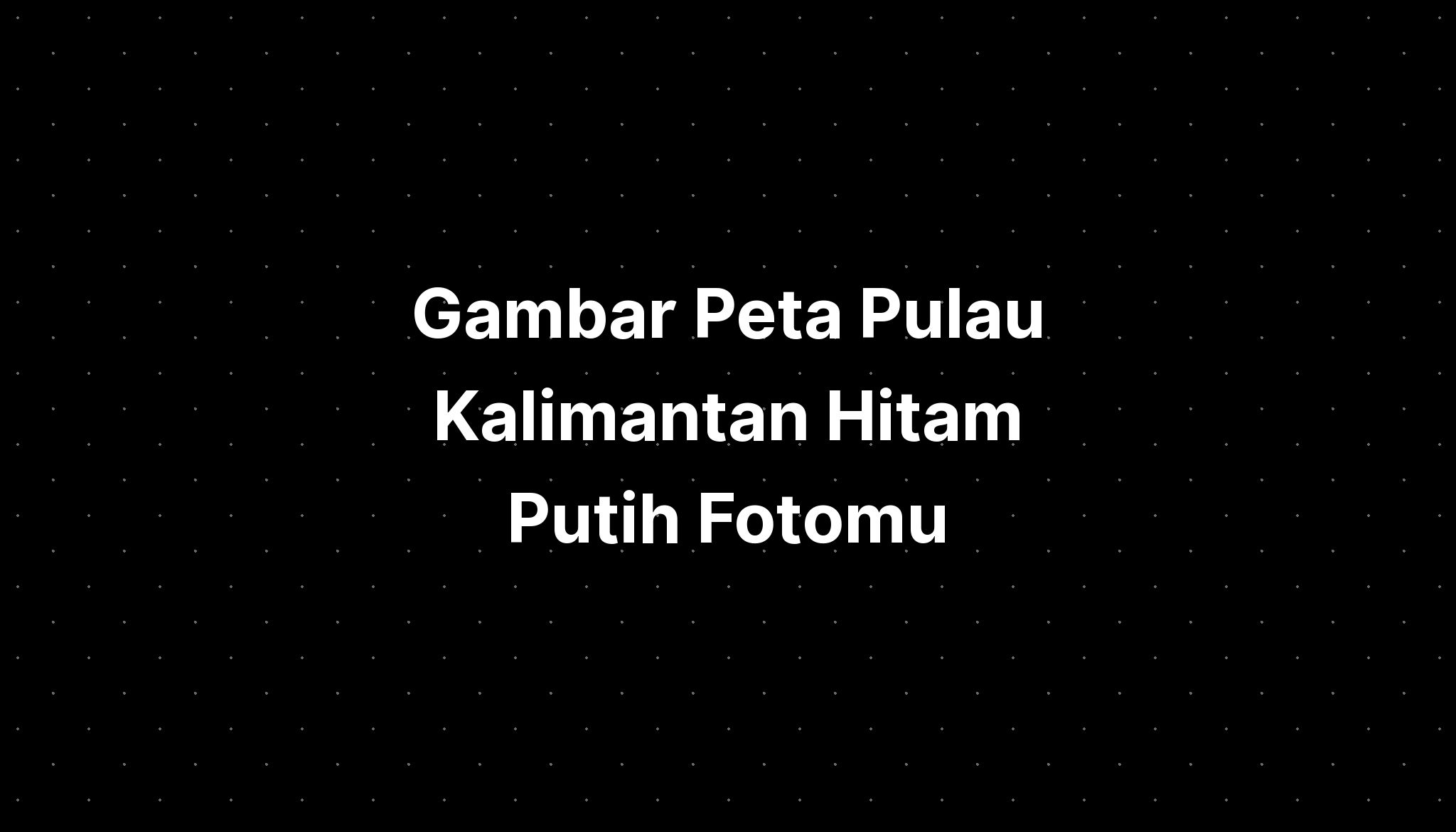 Gambar Peta Pulau Kalimantan Hitam Putih Fotomu - IMAGESEE