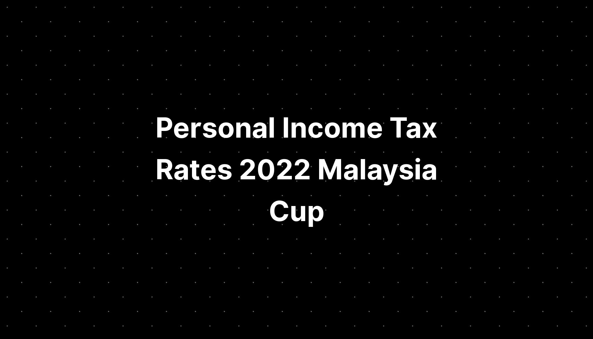 Personal Income Tax Rates 2022 Malaysia Cup - PELAJARAN